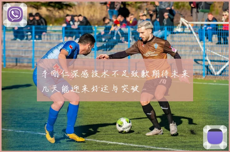 李刚仁深感技术不足致歉期待未来几天能迎来好运与突破
