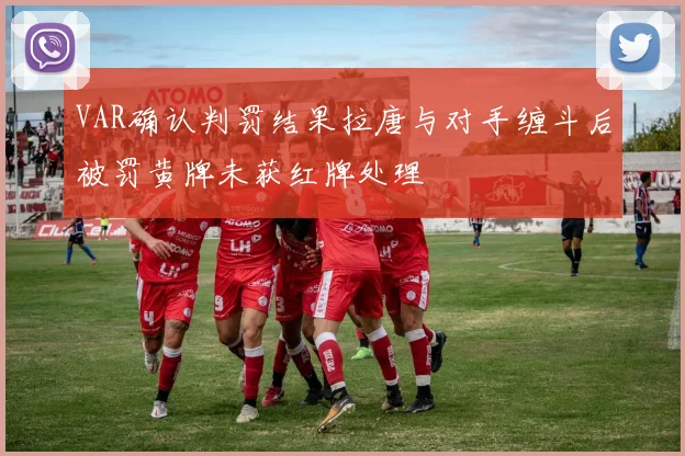 VAR确认判罚结果拉唐与对手缠斗后被罚黄牌未获红牌处理