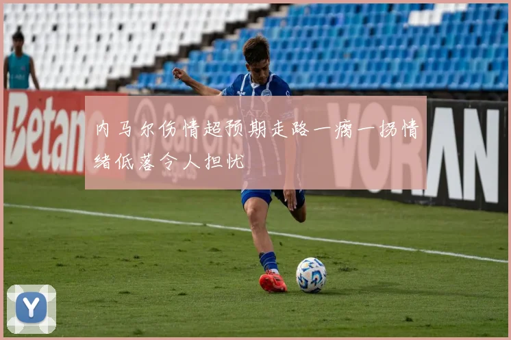 内马尔伤情超预期走路一瘸一拐情绪低落令人担忧