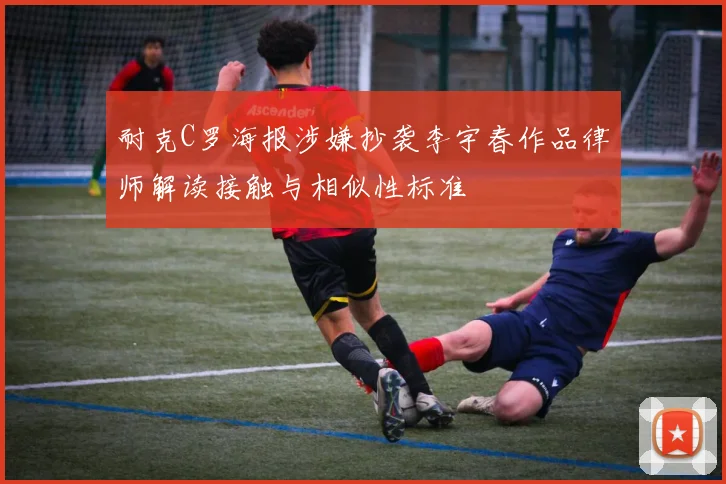 耐克C罗海报涉嫌抄袭李宇春作品律师解读接触与相似性标准