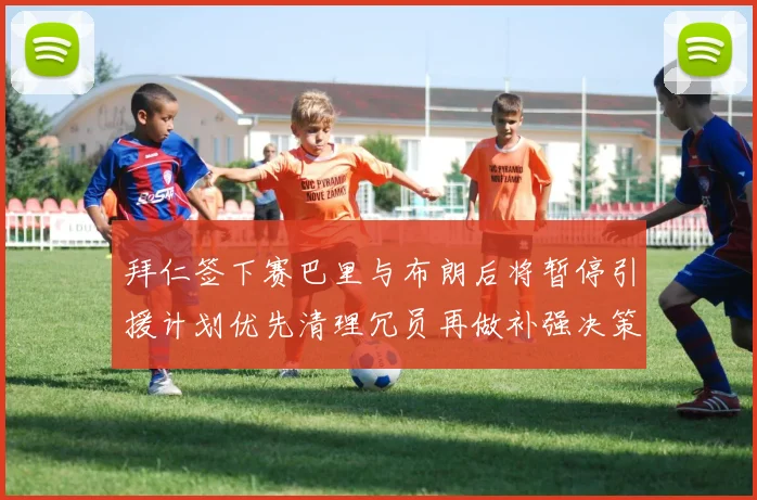 拜仁签下赛巴里与布朗后将暂停引援计划优先清理冗员再做补强决策