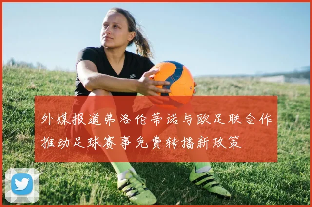 外媒报道弗洛伦蒂诺与欧足联合作推动足球赛事免费转播新政策