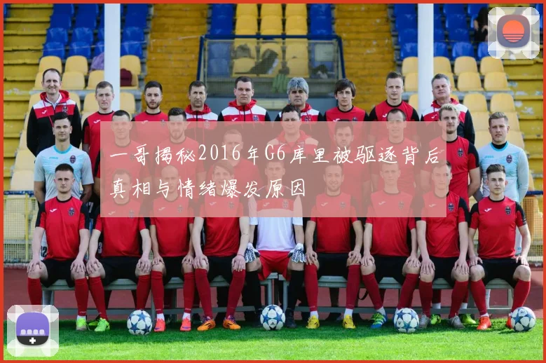一哥揭秘2016年G6库里被驱逐背后真相与情绪爆发原因