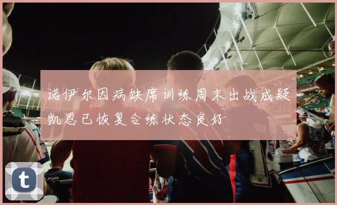 诺伊尔因病缺席训练周末出战成疑凯恩已恢复合练状态良好