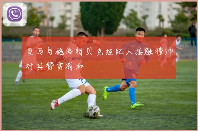 皇马与施洛特贝克经纪人接触穆帅对其赞赏有加