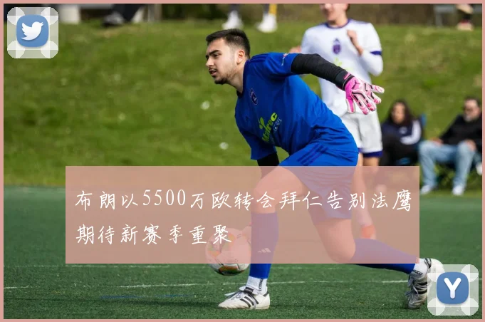 布朗以5500万欧转会拜仁告别法鹰期待新赛季重聚