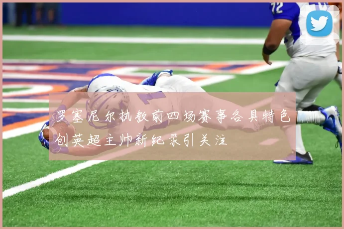 罗塞尼尔执教前四场赛事各具特色创英超主帅新纪录引关注