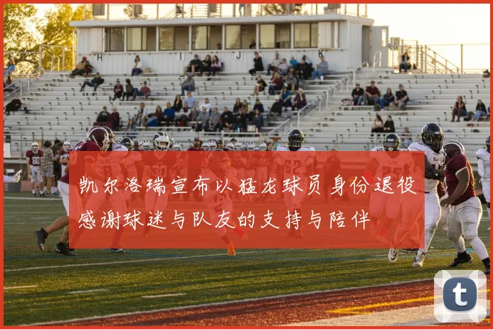 凯尔洛瑞宣布以猛龙球员身份退役感谢球迷与队友的支持与陪伴