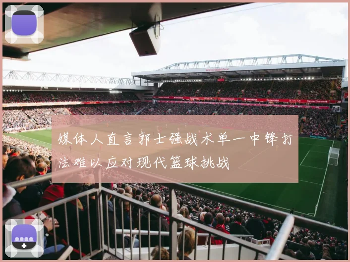 媒体人直言郭士强战术单一中锋打法难以应对现代篮球挑战
