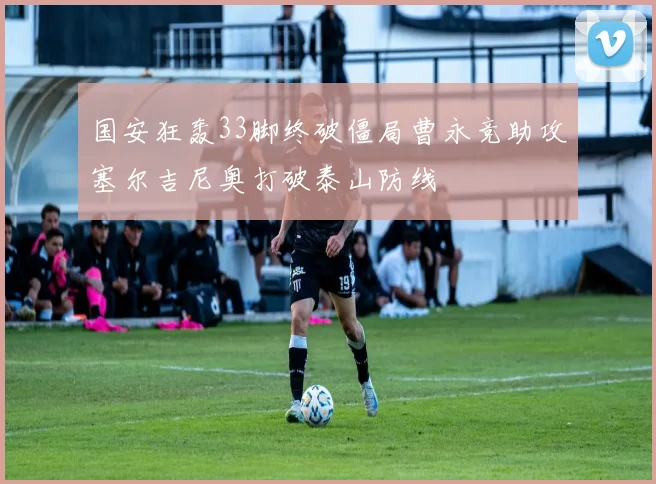 国安狂轰33脚终破僵局曹永竞助攻塞尔吉尼奥打破泰山防线