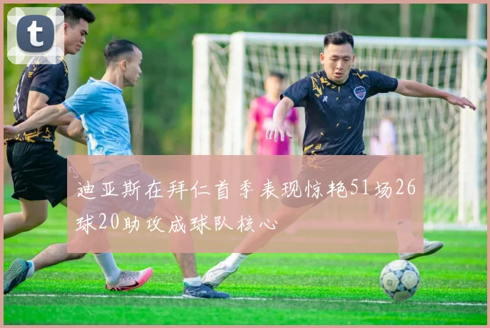 迪亚斯在拜仁首季表现惊艳51场26球20助攻成球队核心