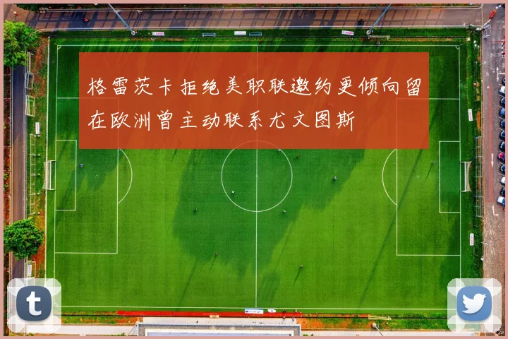 格雷茨卡拒绝美职联邀约更倾向留在欧洲曾主动联系尤文图斯
