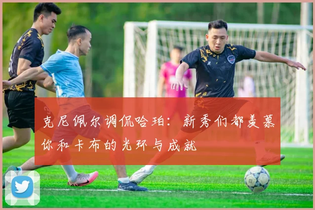 克尼佩尔调侃哈珀：新秀们都羡慕你和卡布的光环与成就