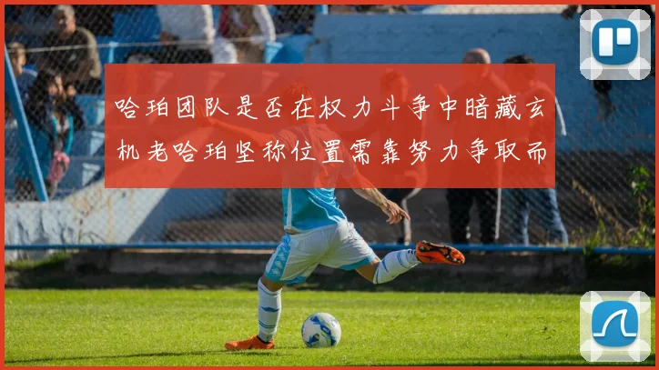哈珀团队是否在权力斗争中暗藏玄机老哈珀坚称位置需靠努力争取而非索要