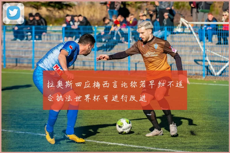 拉奥斯回应梅西言论称若早知不适合执法世界杯可进行改进