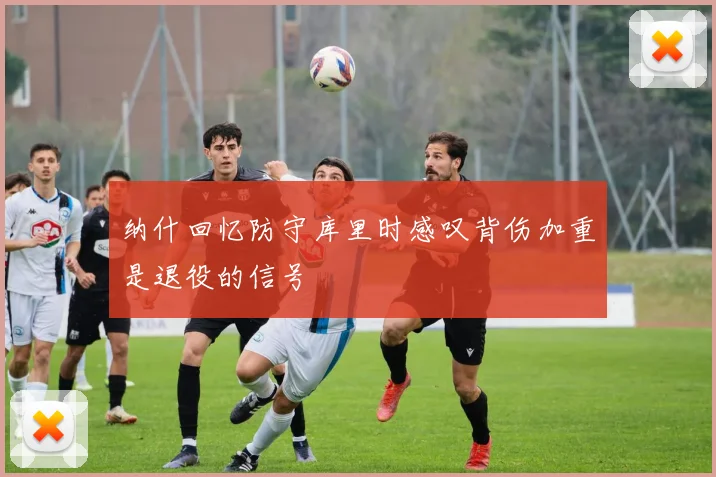 纳什回忆防守库里时感叹背伤加重是退役的信号
