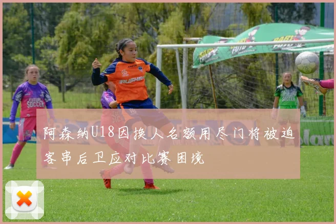 阿森纳U18因换人名额用尽门将被迫客串后卫应对比赛困境