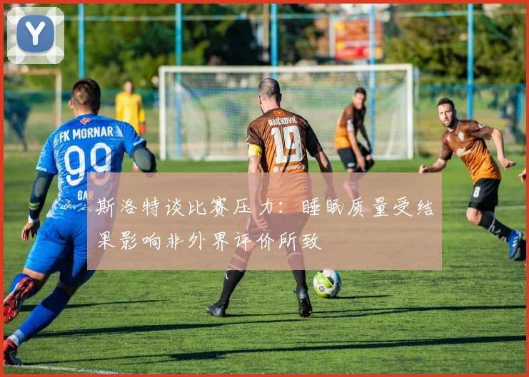 斯洛特谈比赛压力：睡眠质量受结果影响非外界评价所致