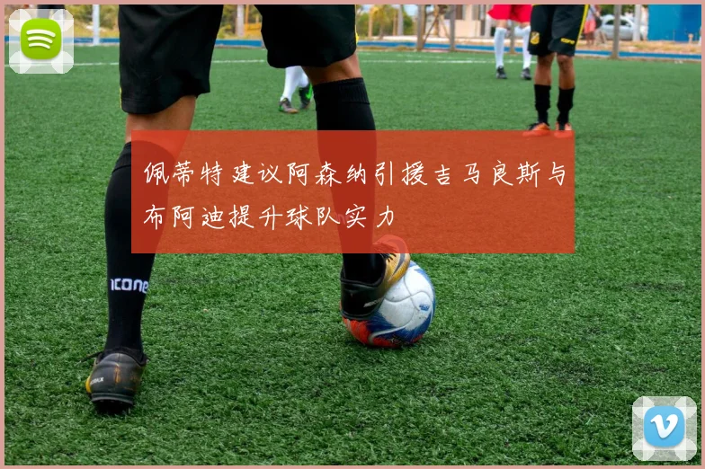 佩蒂特建议阿森纳引援吉马良斯与布阿迪提升球队实力