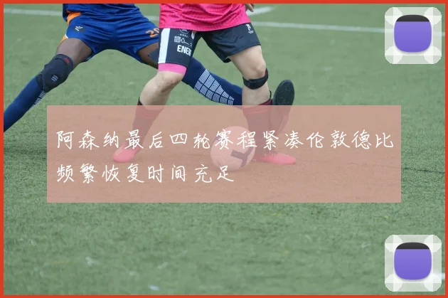 阿森纳最后四轮赛程紧凑伦敦德比频繁恢复时间充足
