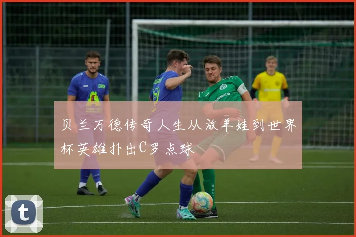 贝兰万德传奇人生从放羊娃到世界杯英雄扑出C罗点球