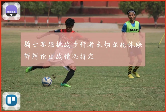 骑士客场挑战步行者米切尔轮休缺阵阿伦出战情况待定