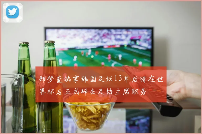 郑梦奎执掌韩国足坛13年后将在世界杯后正式辞去足协主席职务